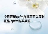 今日更新cpfm在哪里可以买到正品 cpfm购买渠道