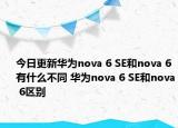 今日更新华为nova 6 SE和nova 6有什么不同 华为nova 6 SE和nova 6区别