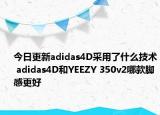今日更新adidas4D采用了什么技术 adidas4D和YEEZY 350v2哪款脚感更好