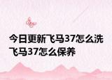 今日更新飞马37怎么洗 飞马37怎么保养
