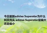 今日更新adidas Superstar为什么叫贝壳头 adidas Superstar是偏大还是偏小