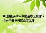 今日更新snkrs中签后怎么操作 snkrs中签不付款会怎么样