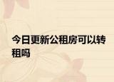 今日更新公租房可以转租吗