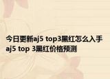 今日更新aj5 top3黑红怎么入手 aj5 top 3黑红价格预测