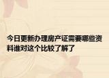 今日更新办理房产证需要哪些资料谁对这个比较了解了