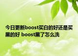 今日更新boost买白的好还是买黑的好 boost黑了怎么洗