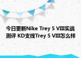 今日更新Nike Trey 5 VIII实战测评 KD支线Trey 5 VIII怎么样