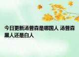 今日更新汤普森是哪国人 汤普森黑人还是白人
