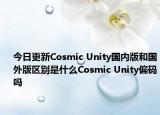 今日更新Cosmic Unity国内版和国外版区别是什么Cosmic Unity偏码吗