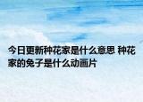 今日更新种花家是什么意思 种花家的兔子是什么动画片