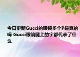 今日更新Gucci的眼镜多个P是真的吗 Gucci眼镜腿上的字都代表了什么