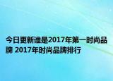 今日更新谁是2017年第一时尚品牌 2017年时尚品牌排行