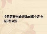 今日更新全城9和kt6哪个好 全城9怎么洗