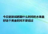 今日更新减肥期什么时间吃水果最好这个黄金时间不要错过