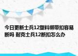 今日更新士兵12塑料绑带扣容易断吗 耐克士兵12断扣怎么办
