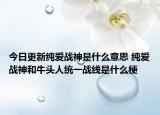 今日更新纯爱战神是什么意思 纯爱战神和牛头人统一战线是什么梗