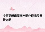 今日更新房屋房产证办理流程是什么啊