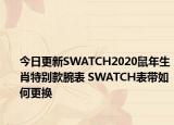 今日更新SWATCH2020鼠年生肖特别款腕表 SWATCH表带如何更换