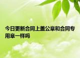 今日更新合同上盖公章和合同专用章一样吗