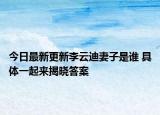 今日最新更新李云迪妻子是谁 具体一起来揭晓答案