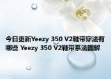 今日更新Yeezy 350 V2鞋带穿法有哪些 Yeezy 350 V2鞋带系法图解