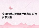 今日更新山顶女是什么意思 山顶女怎么追