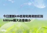 今日更新kt6低帮和高帮的区别 kt6low偏大还是偏小