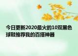 今日更新2020最火的10双黑色球鞋推荐我的百搭神器