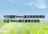 今日更新Yeezy鉴定真假有哪些方法 Yeezy满天星鉴定真伪
