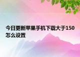 今日更新苹果手机下载大于150怎么设置