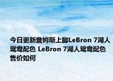 今日更新詹姆斯上脚LeBron 7湖人鸳鸯配色 LeBron 7湖人鸳鸯配色售价如何