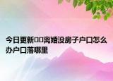 今日更新﻿﻿离婚没房子户口怎么办户口落哪里