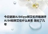今日更新AJ34low郭艾伦开箱测评 AJ34和郭艾伦什么关系 签约了几年