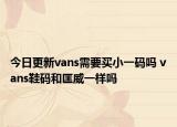 今日更新vans需要买小一码吗 vans鞋码和匡威一样吗