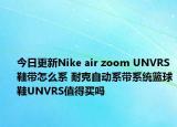 今日更新Nike air zoom UNVRS鞋带怎么系 耐克自动系带系统篮球鞋UNVRS值得买吗