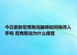 今日更新尼克斯泡脚感如何值得入手吗 尼克斯泡为什么便宜