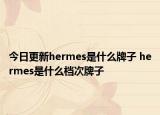 今日更新hermes是什么牌子 hermes是什么档次牌子