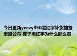 今日更新yeezy350黑红字补货抽签渠道公布 椰子黑红字为什么那么贵