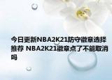 今日更新NBA2K21防守徽章选择推荐 NBA2K21徽章点了不能取消吗