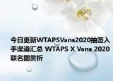 今日更新WTAPSVans2020抽签入手渠道汇总 WTAPS X Vans 2020联名图赏析