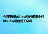 今日更新kt5 low和闪现哪个好 kt5 low适合夏天穿吗