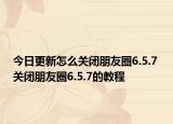 今日更新怎么关闭朋友圈6.5.7 关闭朋友圈6.5.7的教程