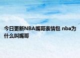 今日更新NBA嘴哥表情包 nba为什么叫嘴哥