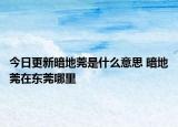 今日更新暗地莞是什么意思 暗地莞在东莞哪里
