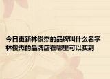 今日更新林俊杰的品牌叫什么名字 林俊杰的品牌店在哪里可以买到