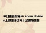 今日更新耐克air zoom division上脚测评透气十足脚感超赞