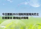 今日更新2022洛阳双层观光巴士在哪里坐 路线站点指南