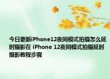 今日更新iPhone12夜间模式拍摄怎么延时摄影在 iPhone 12夜间模式拍摄延时摄影教程步骤