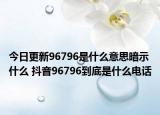 今日更新96796是什么意思暗示什么 抖音96796到底是什么电话