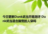 今日更新Dunk武当开箱测评 Dunk武当适合脚宽的人穿吗